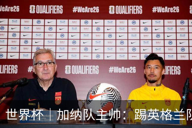 世界杯｜加纳队主帅：踢英格兰队不需要动员