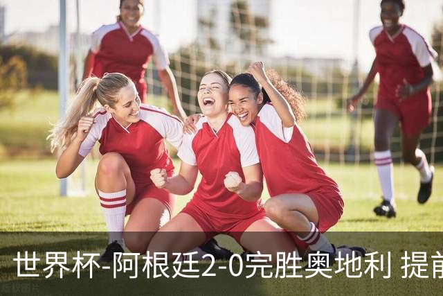 世界杯-阿根廷2-0完胜奥地利 提前一轮小组出线